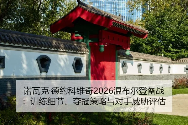 诺瓦克·德约科维奇2026温布尔登备战：训练细节、夺冠策略与对手威胁评估
